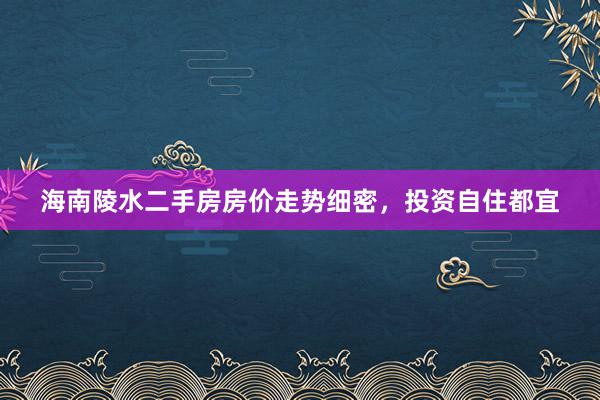 海南陵水二手房房价走势细密，投资自住都宜