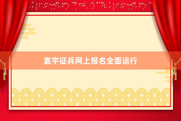 寰宇征兵网上报名全面运行