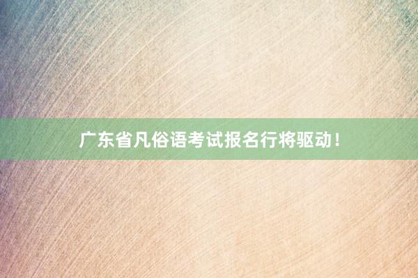 广东省凡俗语考试报名行将驱动！