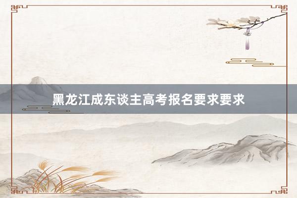 黑龙江成东谈主高考报名要求要求