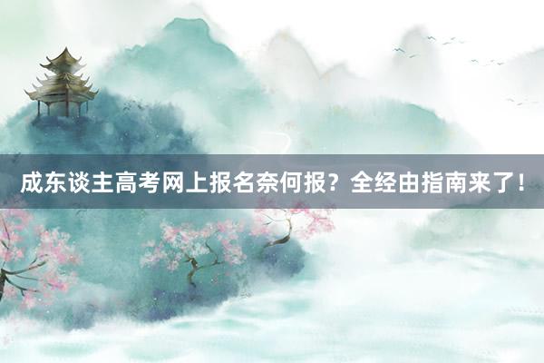 成东谈主高考网上报名奈何报？全经由指南来了！