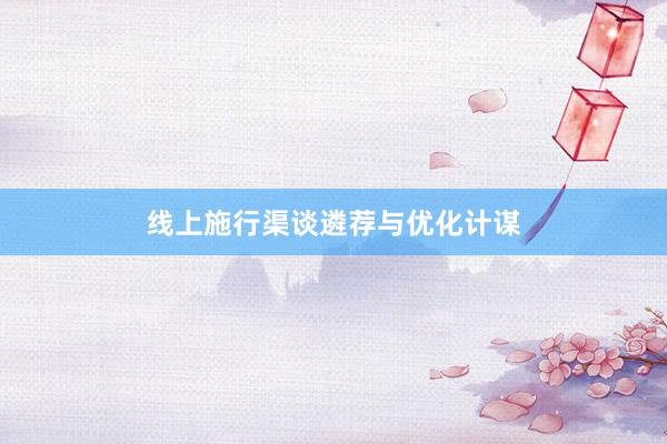 线上施行渠谈遴荐与优化计谋