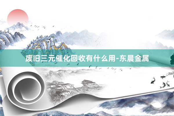 废旧三元催化回收有什么用-东晨金属