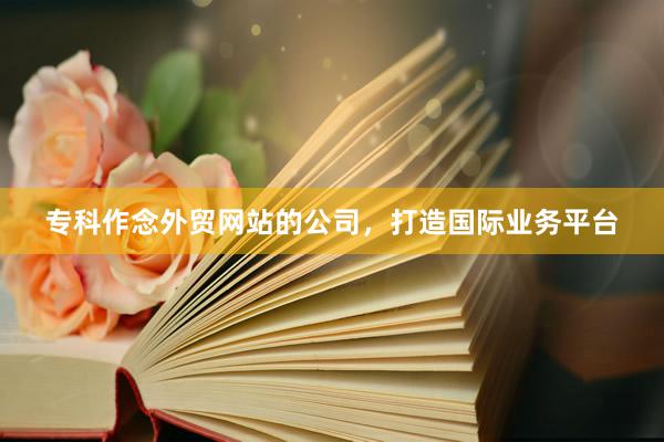 专科作念外贸网站的公司，打造国际业务平台