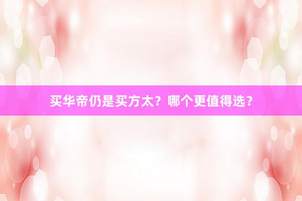 买华帝仍是买方太？哪个更值得选？