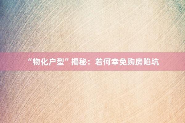 “物化户型”揭秘：若何幸免购房陷坑