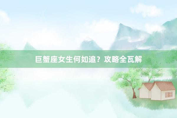 巨蟹座女生何如追？攻略全瓦解