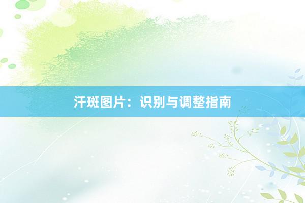 汗斑图片：识别与调整指南