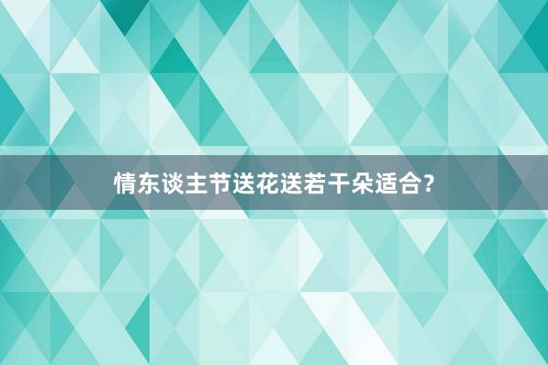 情东谈主节送花送若干朵适合？