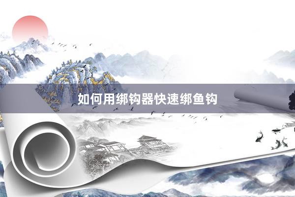 如何用绑钩器快速绑鱼钩