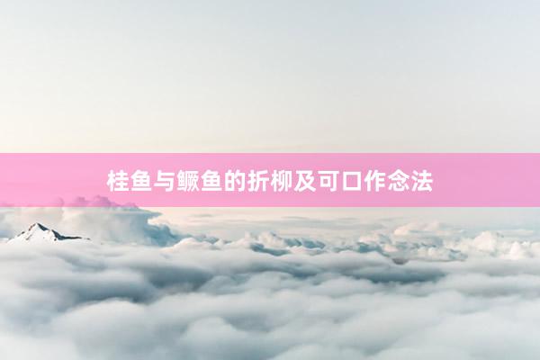 桂鱼与鳜鱼的折柳及可口作念法
