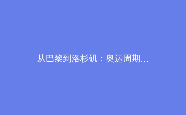 从巴黎到洛杉矶：奥运周期下的体育产业变革与数字化转型 - 2