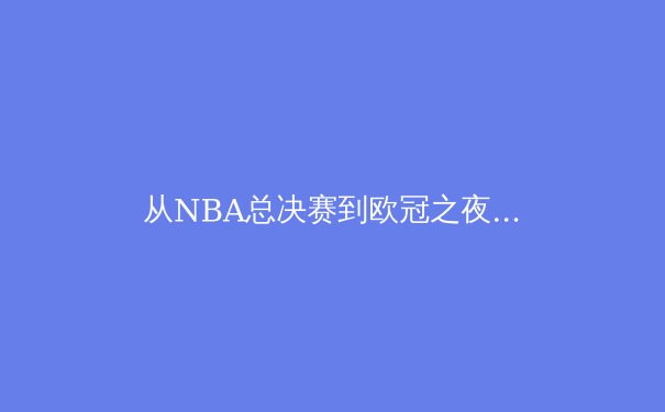 从NBA总决赛到欧冠之夜：现代体育竞技背后的科技革命与战术进化 - 3