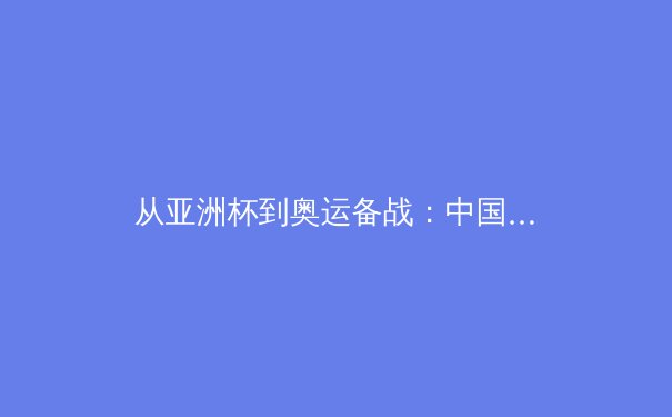 从亚洲杯到奥运备战：中国体育产业的结构性变革与未来机遇 - 4