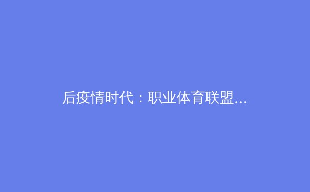 后疫情时代：职业体育联盟数字化转型的深度博弈与商业重构 - 4
