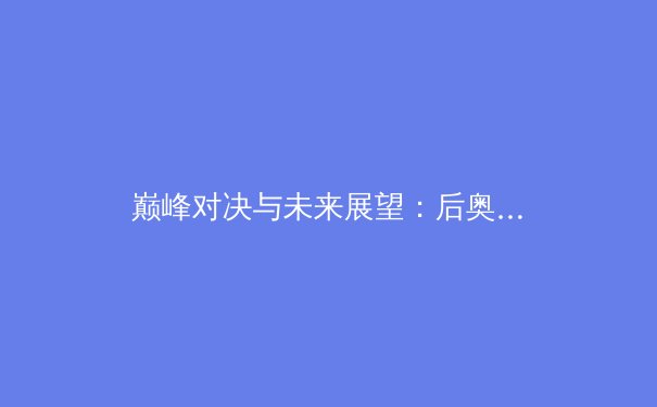 巅峰对决与未来展望：后奥运时代中国体育产业的深度变革 - 4