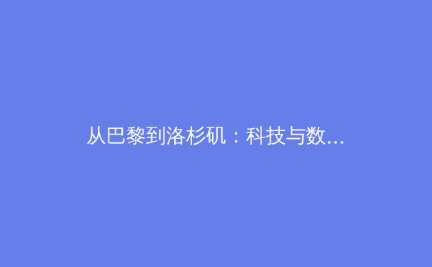 从巴黎到洛杉矶：科技与数据如何重塑现代体育竞赛与商业格局 - 3